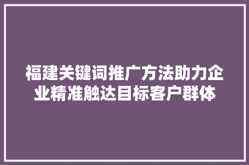 福建关键词推广方法助力企业精准触达目标客户群体
