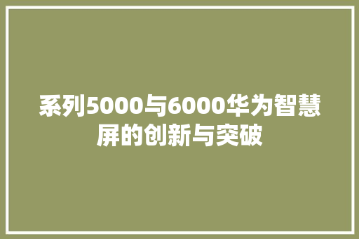 系列5000与6000华为智慧屏的创新与突破