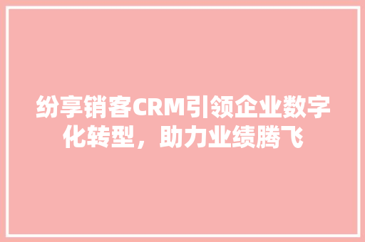 纷享销客CRM引领企业数字化转型，助力业绩腾飞