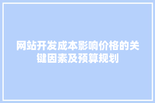 网站开发成本影响价格的关键因素及预算规划