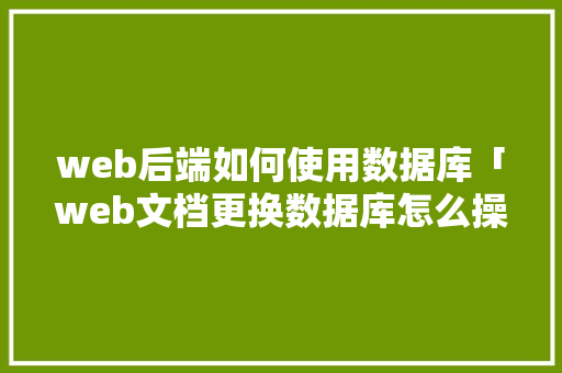 web后端如何使用数据库「web文档更换数据库怎么操作」 web后端如何使用数据库「web文档更换数据库怎么操作」 服务器/数据库