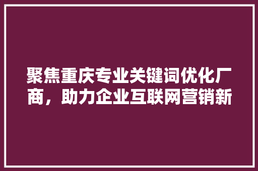 聚焦重庆专业关键词优化厂商，助力企业互联网营销新突破