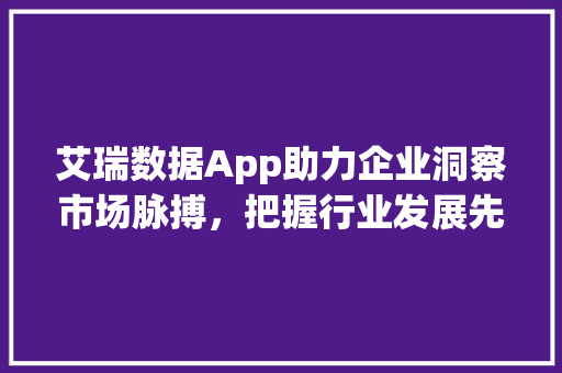 艾瑞数据App助力企业洞察市场脉搏，把握行业发展先机