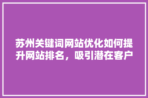 苏州关键词网站优化如何提升网站排名，吸引潜在客户