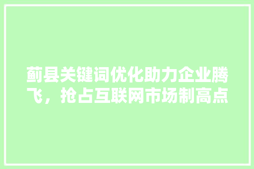 蓟县关键词优化助力企业腾飞，抢占互联网市场制高点
