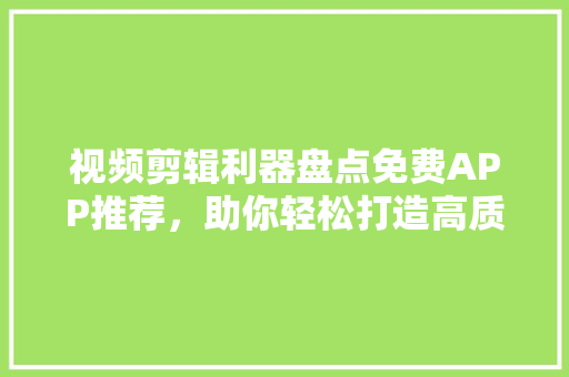 视频剪辑利器盘点免费APP推荐，助你轻松打造高质量短视频