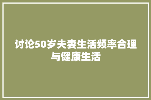 讨论50岁夫妻生活频率合理与健康生活