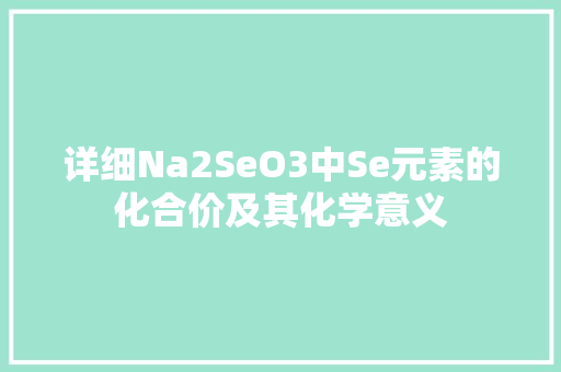 详细Na2SeO3中Se元素的化合价及其化学意义 友链在线