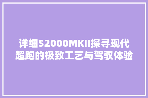 详细S2000MKII探寻现代超跑的极致工艺与驾驭体验
