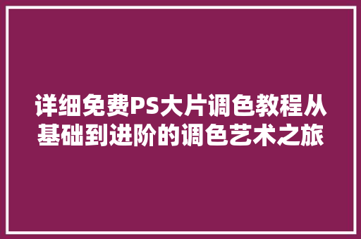 详细免费PS大片调色教程从基础到进阶的调色艺术之旅