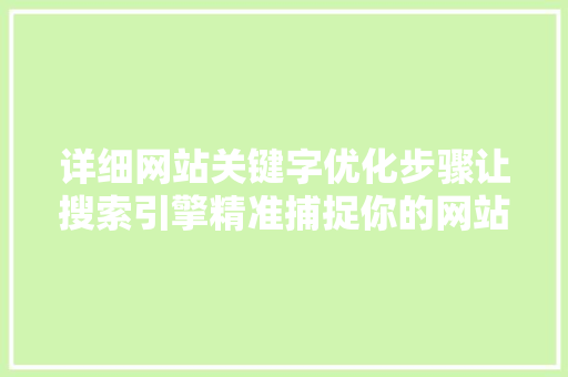 详细网站关键字优化步骤让搜索引擎精准捕捉你的网站价值