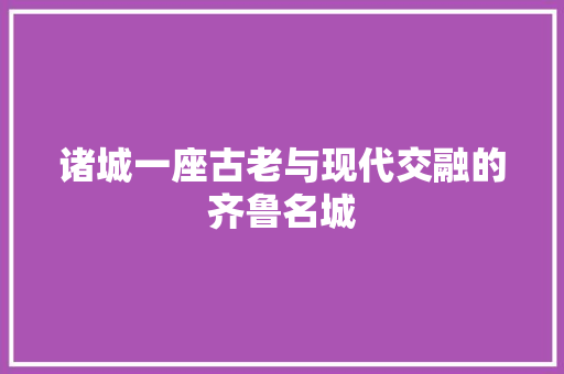 诸城一座古老与现代交融的齐鲁名城