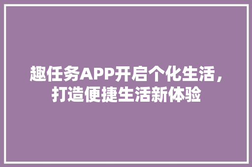 趣任务APP开启个化生活，打造便捷生活新体验