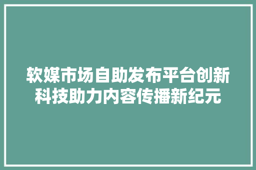 软媒市场自助发布平台创新科技助力内容传播新纪元