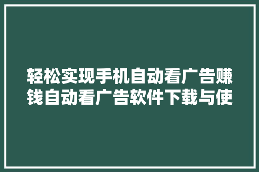 轻松实现手机自动看广告赚钱自动看广告软件下载与使用方法