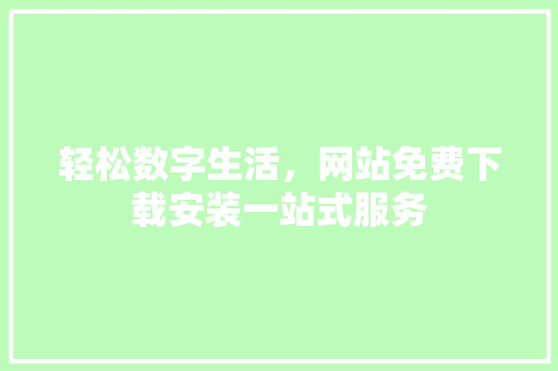 轻松数字生活，网站免费下载安装一站式服务