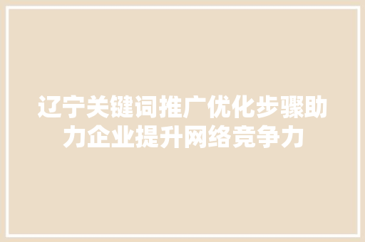 辽宁关键词推广优化步骤助力企业提升网络竞争力