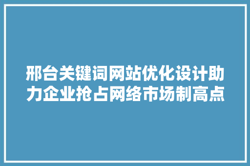 邢台关键词网站优化设计助力企业抢占网络市场制高点