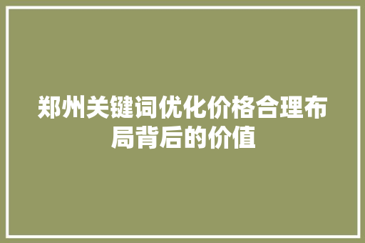 郑州关键词优化价格合理布局背后的价值