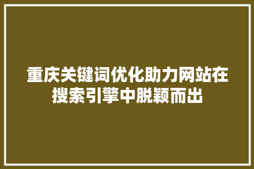 重庆关键词优化助力网站在搜索引擎中脱颖而出