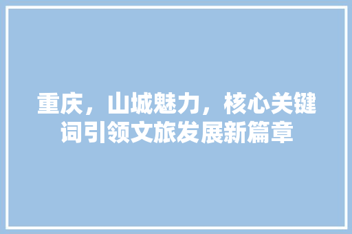 重庆，山城魅力，核心关键词引领文旅发展新篇章