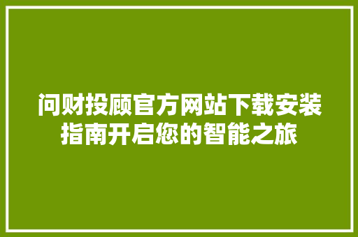 问财投顾官方网站下载安装指南开启您的智能之旅