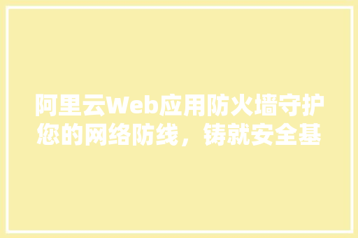 阿里云Web应用防火墙守护您的网络防线，铸就安全基石
