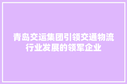 青岛交运集团引领交通物流行业发展的领军企业