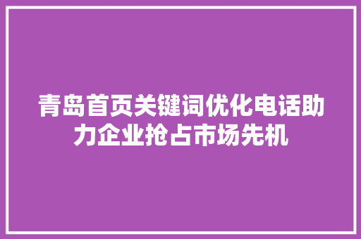 青岛首页关键词优化电话助力企业抢占市场先机