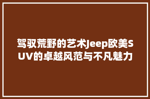 驾驭荒野的艺术Jeep欧美SUV的卓越风范与不凡魅力
