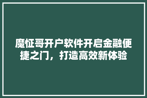 魔怔哥开户软件开启金融便捷之门，打造高效新体验
