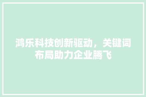 鸿乐科技创新驱动，关键词布局助力企业腾飞 友链在线