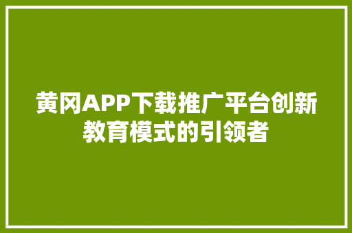 黄冈APP下载推广平台创新教育模式的引领者