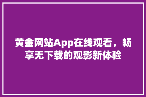 黄金网站App在线观看，畅享无下载的观影新体验
