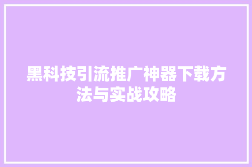 黑科技引流推广神器下载方法与实战攻略