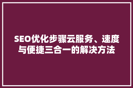 SEO优化步骤云服务、速度与便捷三合一的解决方法
