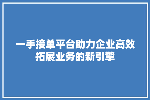 一手接单平台助力企业高效拓展业务的新引擎