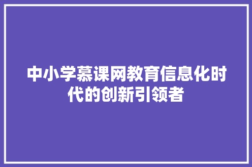 中小学慕课网教育信息化时代的创新引领者