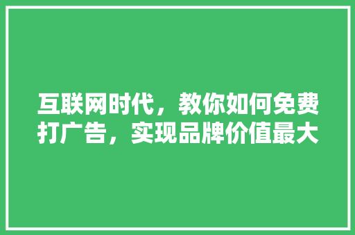 互联网时代，教你如何免费打广告，实现品牌价值最大化