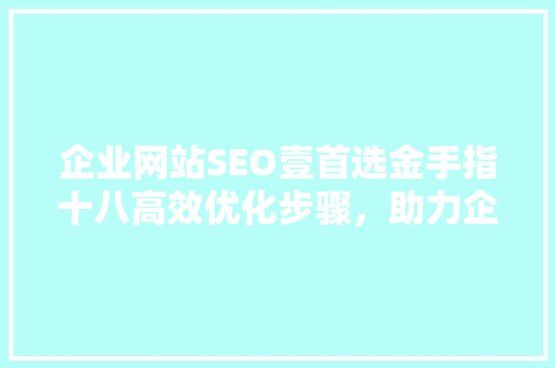 企业网站SEO壹首选金手指十八高效优化步骤，助力企业腾飞