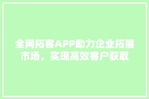 全网拓客APP助力企业拓展市场，实现高效客户获取