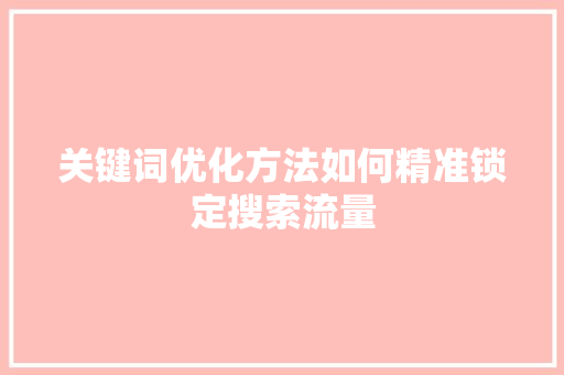 关键词优化方法如何精准锁定搜索流量