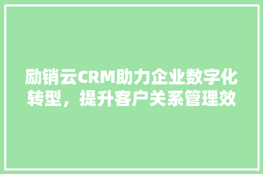 励销云CRM助力企业数字化转型，提升客户关系管理效能