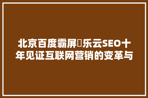 北京百度霸屏乚乐云SEO十年见证互联网营销的变革与创新