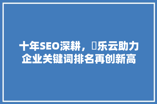 十年SEO深耕，乚乐云助力企业关键词排名再创新高