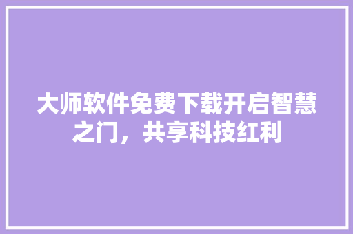 大师软件免费下载开启智慧之门，共享科技红利