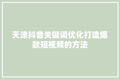 天津抖音关键词优化打造爆款短视频的方法