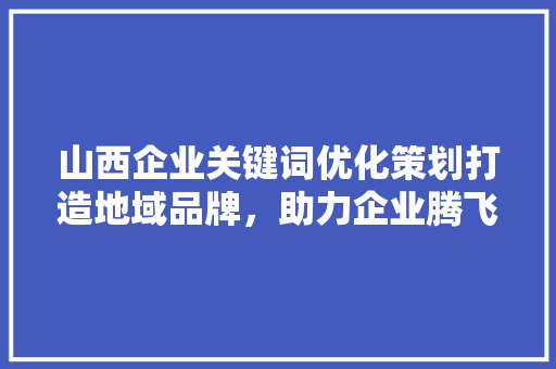 山西企业关键词优化策划打造地域品牌，助力企业腾飞