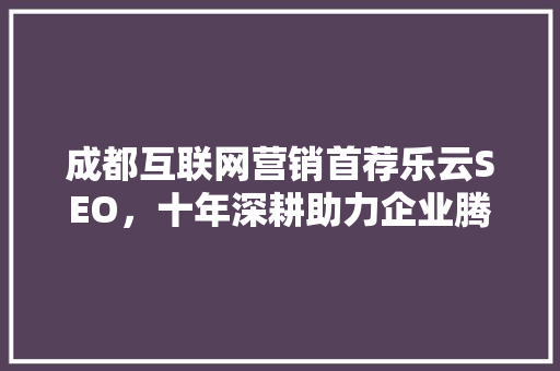 成都互联网营销首荐乐云SEO，十年深耕助力企业腾飞