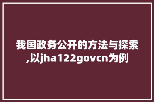 我国政务公开的方法与探索,以jha122govcn为例